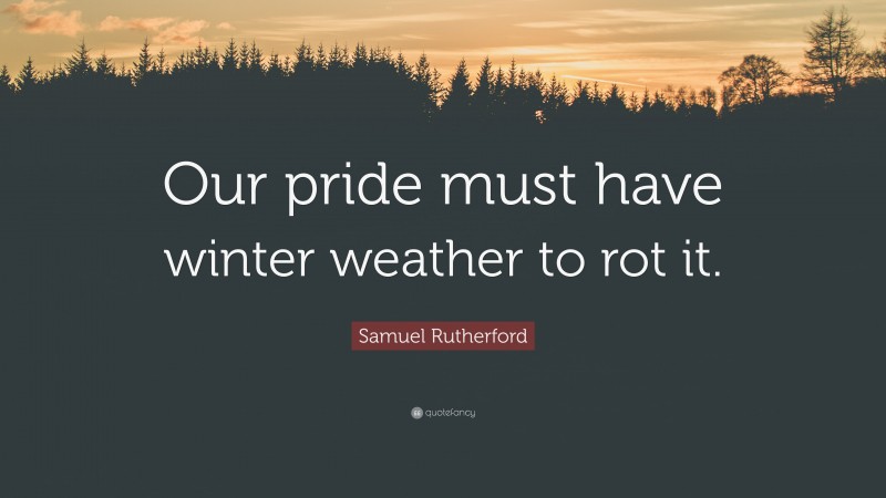 Samuel Rutherford Quote: “Our pride must have winter weather to rot it.”