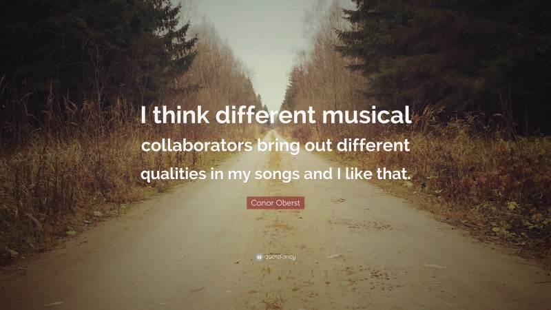 Conor Oberst Quote: “I think different musical collaborators bring out different qualities in my songs and I like that.”