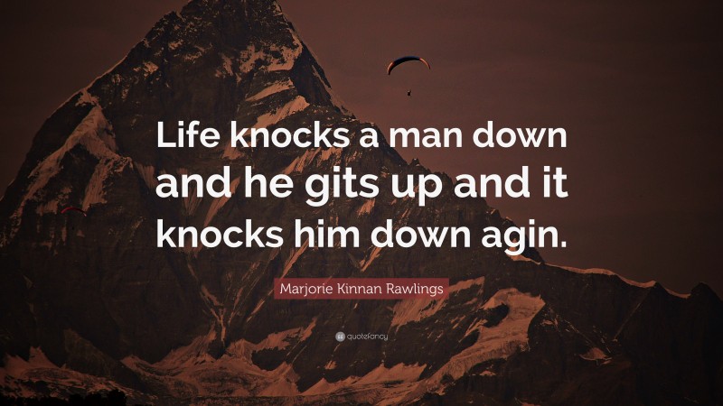 Marjorie Kinnan Rawlings Quote: “Life knocks a man down and he gits up and it knocks him down agin.”
