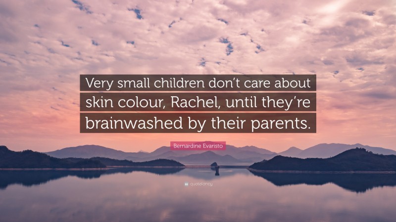 Bernardine Evaristo Quote: “Very small children don’t care about skin colour, Rachel, until they’re brainwashed by their parents.”