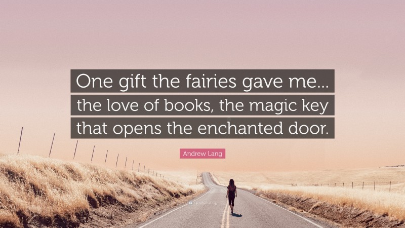Andrew Lang Quote: “One gift the fairies gave me... the love of books, the magic key that opens the enchanted door.”