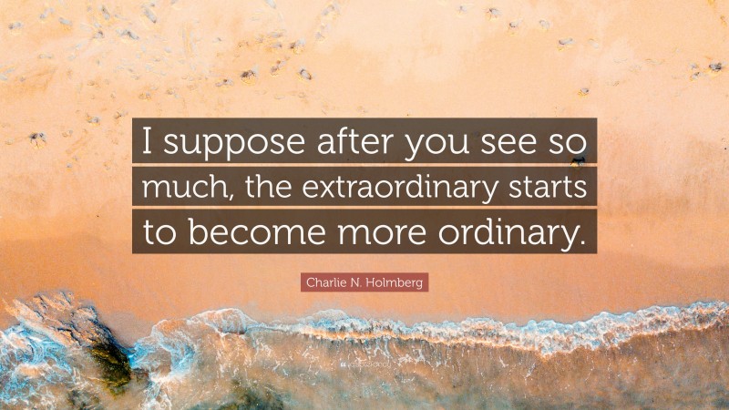 Charlie N. Holmberg Quote: “I suppose after you see so much, the extraordinary starts to become more ordinary.”