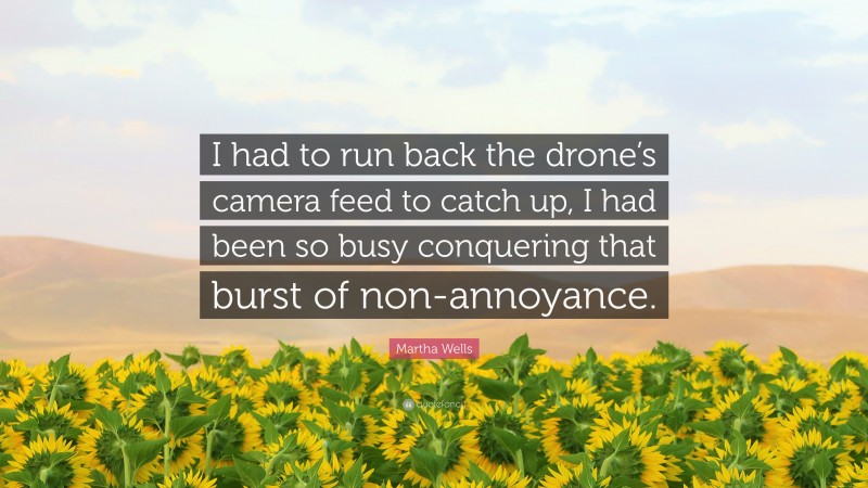 Martha Wells Quote: “I had to run back the drone’s camera feed to catch up, I had been so busy conquering that burst of non-annoyance.”