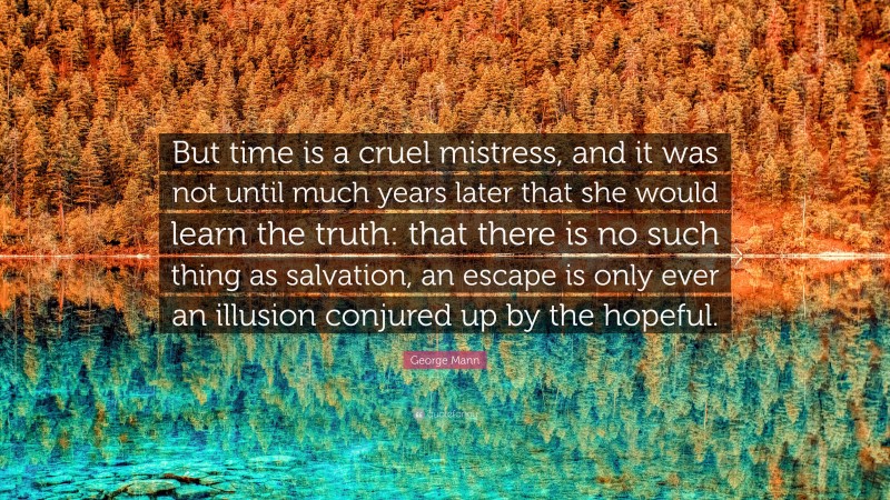 George Mann Quote: “But time is a cruel mistress, and it was not until much years later that she would learn the truth: that there is no such thing as salvation, an escape is only ever an illusion conjured up by the hopeful.”