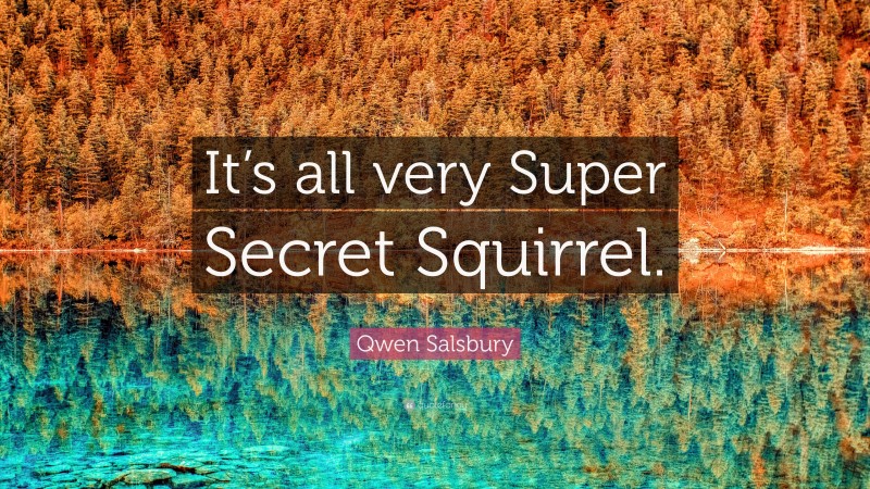 Qwen Salsbury Quote: “It’s all very Super Secret Squirrel.”