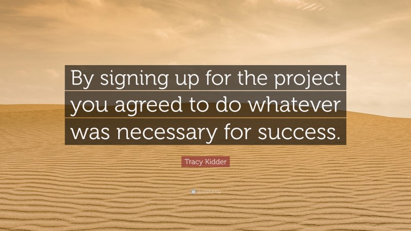 Tracy Kidder Quote: “By signing up for the project you agreed to do whatever was necessary for success.”