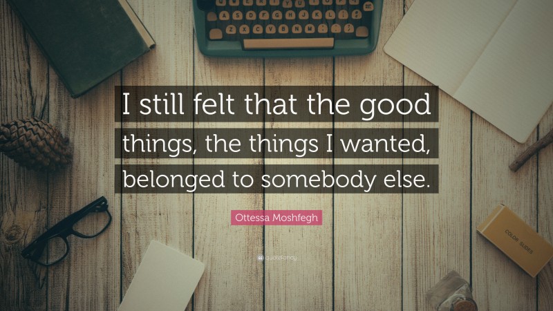 Ottessa Moshfegh Quote: “I still felt that the good things, the things I wanted, belonged to somebody else.”