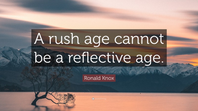 Ronald Knox Quote: “A rush age cannot be a reflective age.”