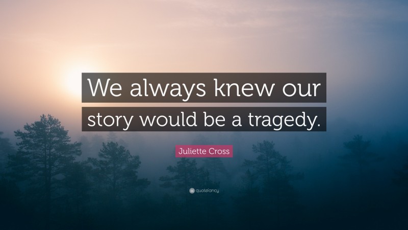 Juliette Cross Quote: “We always knew our story would be a tragedy.”