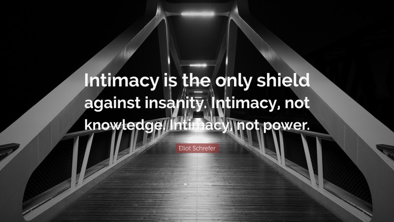 Eliot Schrefer Quote: “Intimacy is the only shield against insanity. Intimacy, not knowledge. Intimacy, not power.”