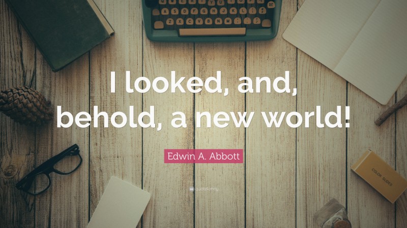 Edwin A. Abbott Quote: “I looked, and, behold, a new world!”