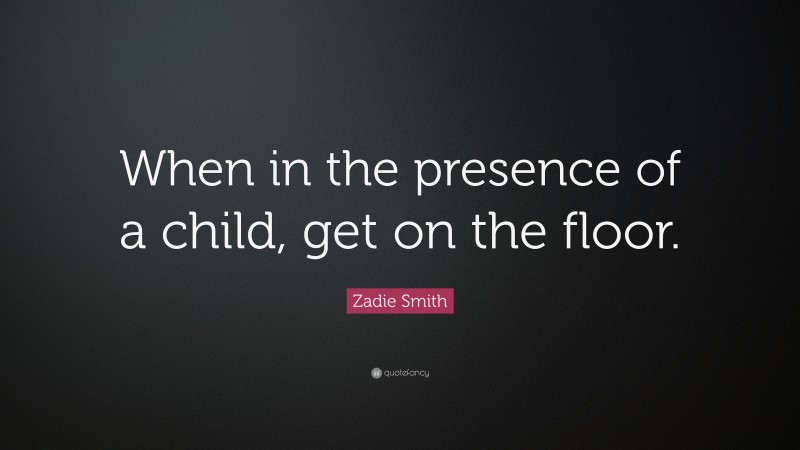 Zadie Smith Quote: “When in the presence of a child, get on the floor.”