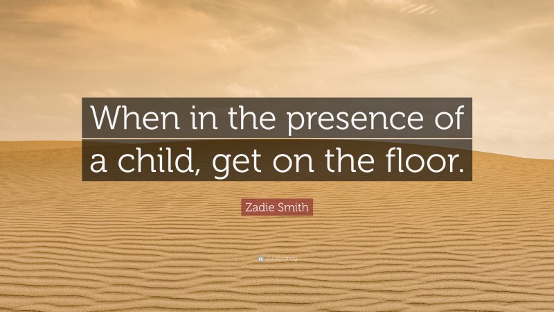 Zadie Smith Quote: “When in the presence of a child, get on the floor.”