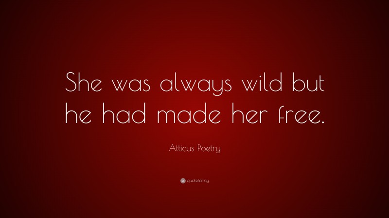 Atticus Poetry Quote: “She was always wild but he had made her free.”