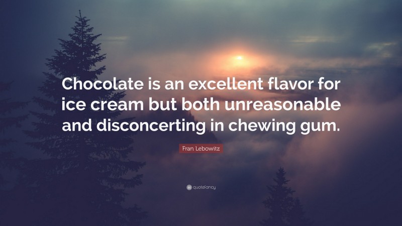 Fran Lebowitz Quote: “Chocolate is an excellent flavor for ice cream but both unreasonable and disconcerting in chewing gum.”