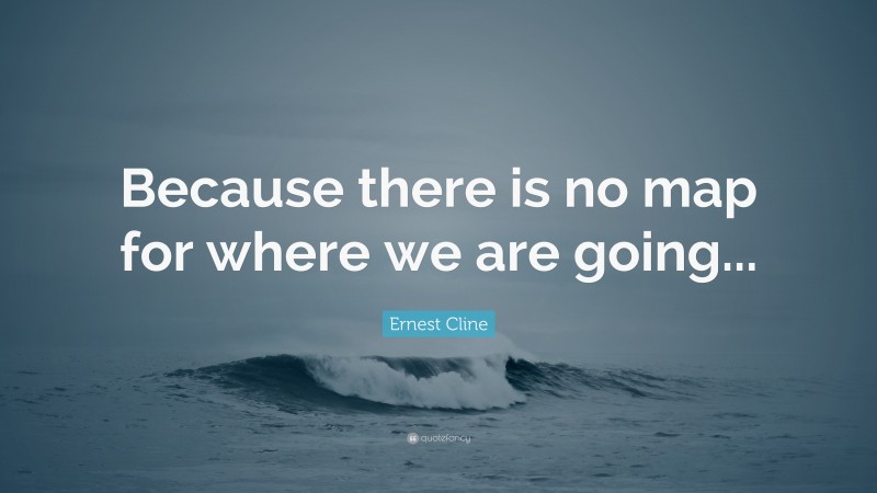 Ernest Cline Quote: “Because there is no map for where we are going...”