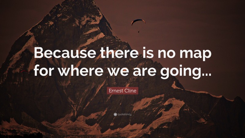 Ernest Cline Quote: “Because there is no map for where we are going...”