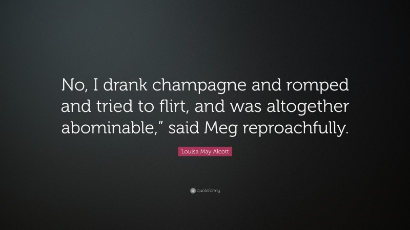 Louisa May Alcott Quote: “No, I drank champagne and romped and tried to flirt, and was altogether abominable,” said Meg reproachfully.”