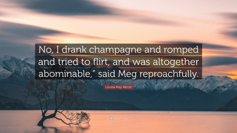 Louisa May Alcott Quote: “No, I drank champagne and romped and tried to flirt, and was altogether abominable,” said Meg reproachfully.”