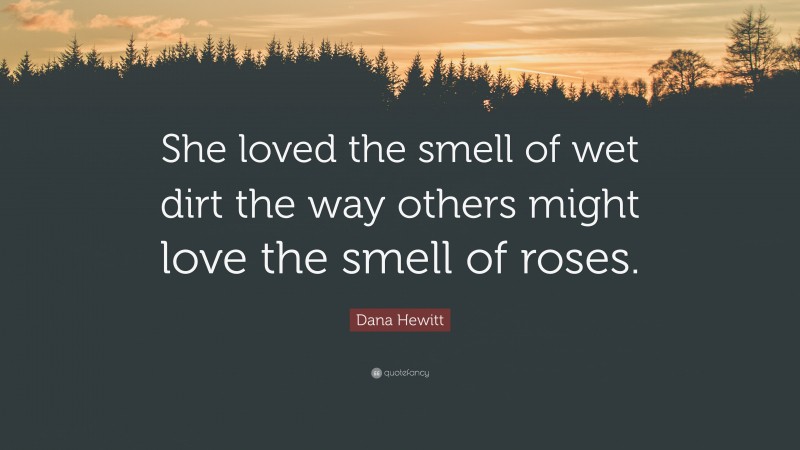 Dana Hewitt Quote: “She loved the smell of wet dirt the way others might love the smell of roses.”
