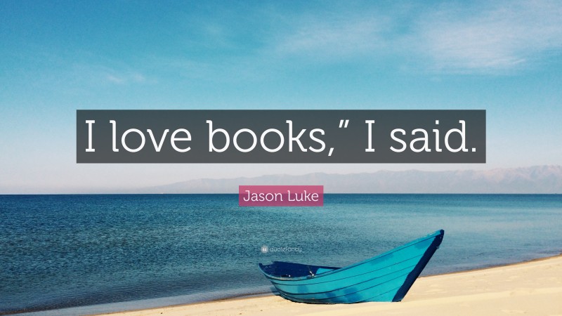 Jason Luke Quote: “I love books,” I said.”