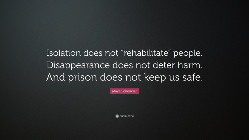 Maya Schenwar Quote: “Isolation does not “rehabilitate” people. Disappearance does not deter harm. And prison does not keep us safe.”