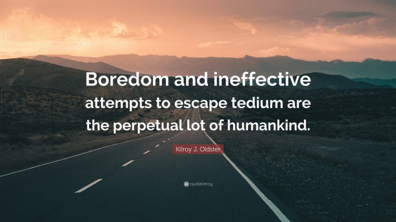 Kilroy J. Oldster Quote: “Boredom and ineffective attempts to escape tedium are the perpetual lot of humankind.”