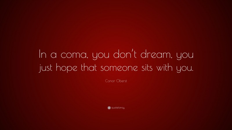 Conor Oberst Quote: “In a coma, you don’t dream, you just hope that someone sits with you.”