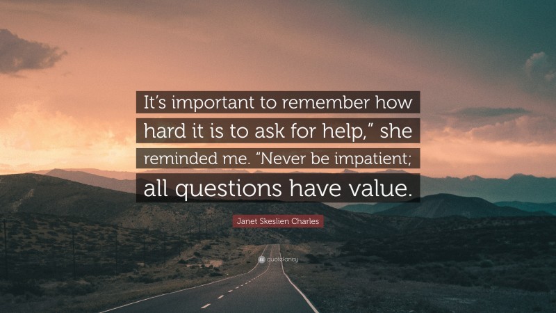 Janet Skeslien Charles Quote: “It’s important to remember how hard it is to ask for help,” she reminded me. “Never be impatient; all questions have value.”