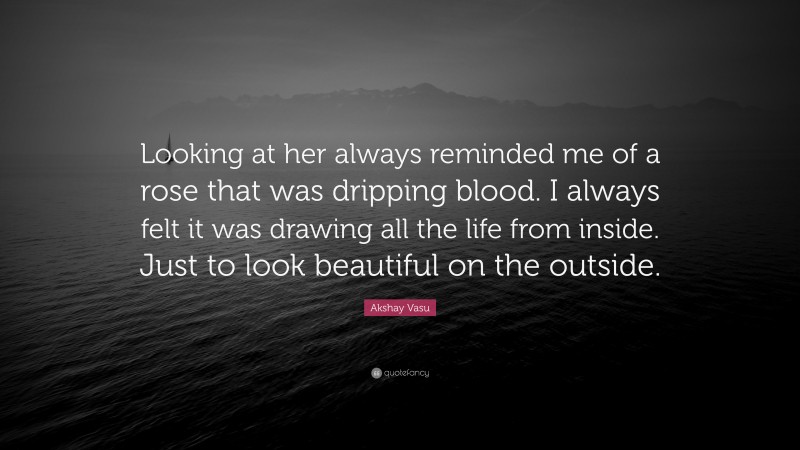 Akshay Vasu Quote: “Looking at her always reminded me of a rose that was dripping blood. I always felt it was drawing all the life from inside. Just to look beautiful on the outside.”
