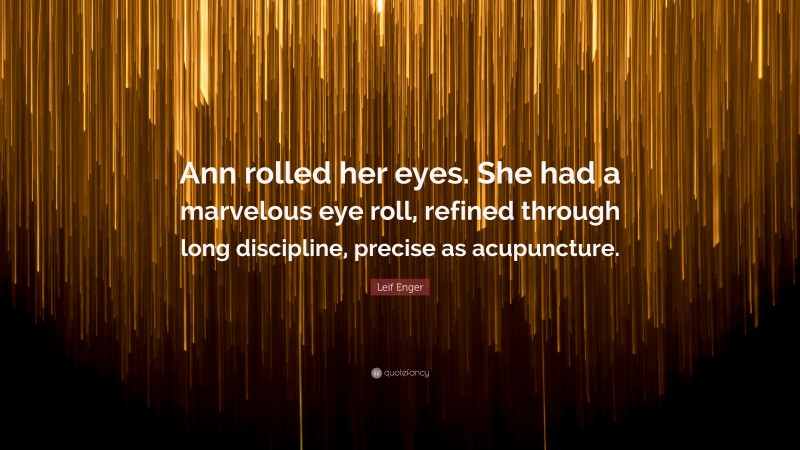 Leif Enger Quote: “Ann rolled her eyes. She had a marvelous eye roll, refined through long discipline, precise as acupuncture.”