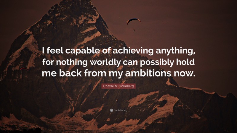 Charlie N. Holmberg Quote: “I feel capable of achieving anything, for nothing worldly can possibly hold me back from my ambitions now.”