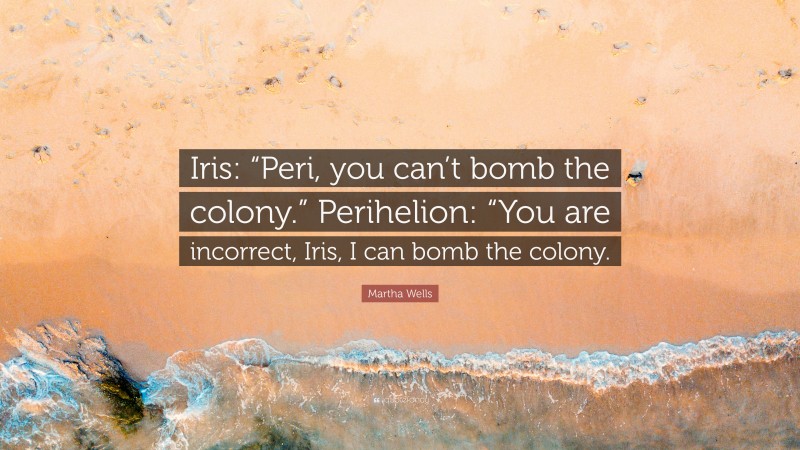 Martha Wells Quote: “Iris: “Peri, you can’t bomb the colony.” Perihelion: “You are incorrect, Iris, I can bomb the colony.”