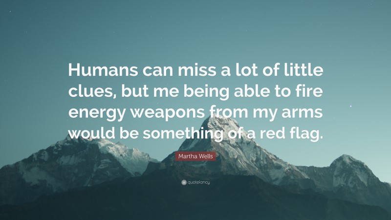 Martha Wells Quote: “Humans can miss a lot of little clues, but me being able to fire energy weapons from my arms would be something of a red flag.”