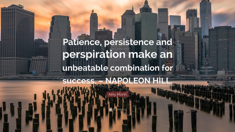 Amy Morin Quote: “Patience, persistence and perspiration make an unbeatable combination for success. – NAPOLEON HILL.”