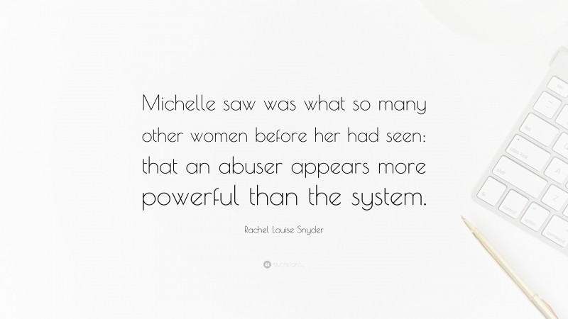 Rachel Louise Snyder Quote: “Michelle saw was what so many other women before her had seen: that an abuser appears more powerful than the system.”