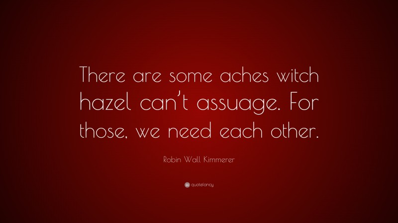Robin Wall Kimmerer Quote: “There are some aches witch hazel can’t assuage. For those, we need each other.”