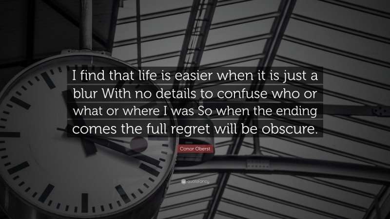 Conor Oberst Quote: “I find that life is easier when it is just a blur With no details to confuse who or what or where I was So when the ending comes the full regret will be obscure.”