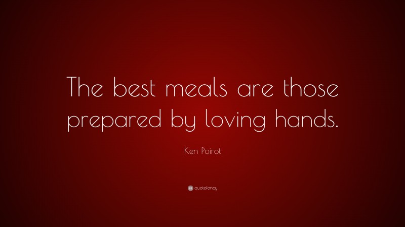 Ken Poirot Quote: “The best meals are those prepared by loving hands.”