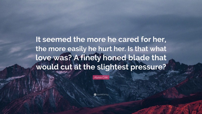 Alyssa Cole Quote: “It seemed the more he cared for her, the more easily he hurt her. Is that what love was? A finely honed blade that would cut at the slightest pressure?”