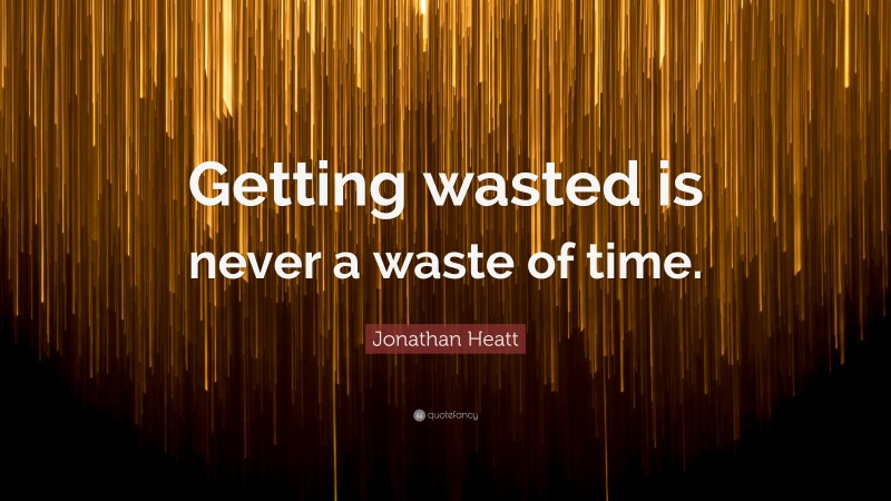 Jonathan Heatt Quote: “Getting wasted is never a waste of time.”