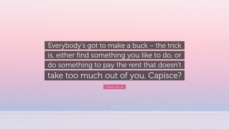 Charles de Lint Quote: “Everybody’s got to make a buck – the trick is, either find something you like to do, or do something to pay the rent that doesn’t take too much out of you. Capisce?”