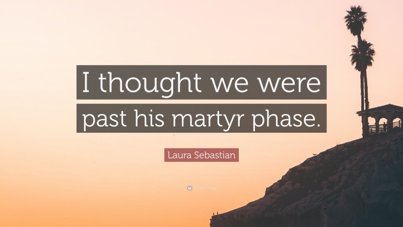 Laura Sebastian Quote: “I thought we were past his martyr phase.”