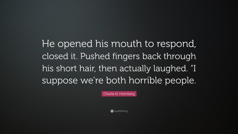 Charlie N. Holmberg Quote: “He opened his mouth to respond, closed it. Pushed fingers back through his short hair, then actually laughed. “I suppose we’re both horrible people.”