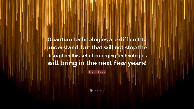 Kevin Coleman Quote: “Quantum technologies are difficult to understand, but that will not stop the disruption this set of emerging technologies will bring in the next few years!”