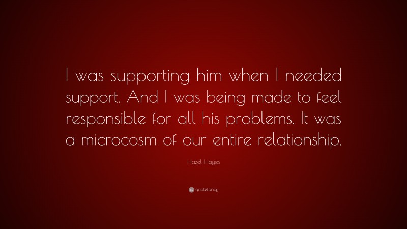 Hazel Hayes Quote: “I was supporting him when I needed support. And I was being made to feel responsible for all his problems. It was a microcosm of our entire relationship.”