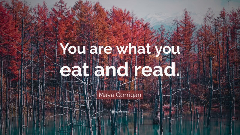 Maya Corrigan Quote: “You are what you eat and read.”
