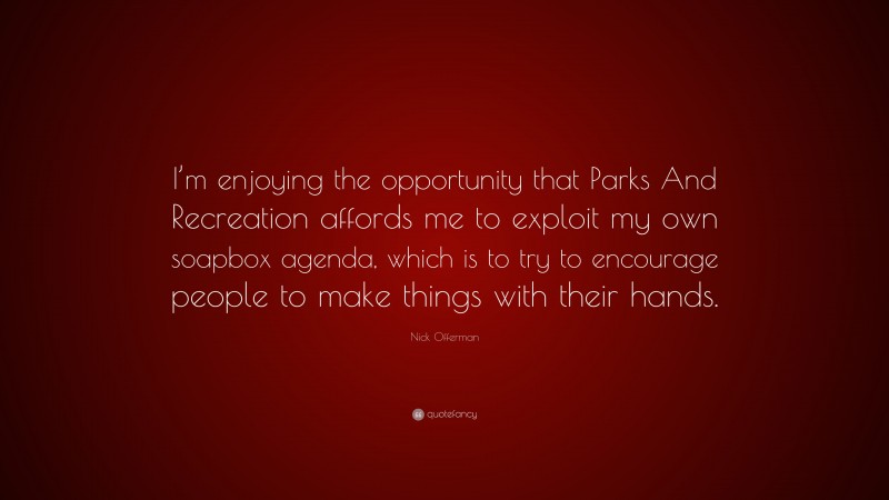 Nick Offerman Quote: “I’m enjoying the opportunity that Parks And Recreation affords me to exploit my own soapbox agenda, which is to try to encourage people to make things with their hands.”