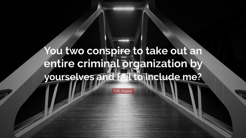 T.M. Frazier Quote: “You two conspire to take out an entire criminal organization by yourselves and fail to include me?”