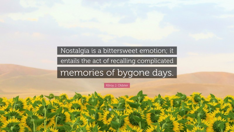 Kilroy J. Oldster Quote: “Nostalgia is a bittersweet emotion; it entails the act of recalling complicated memories of bygone days.”